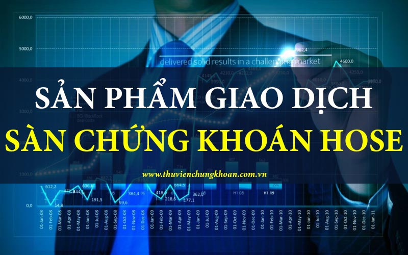 Các loại sản phẩm giao dịch trên sàn HOSE